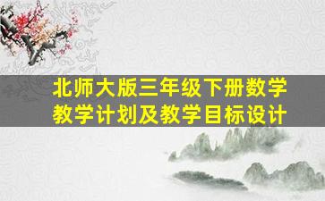 北师大版三年级下册数学教学计划及教学目标设计