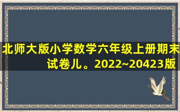 北师大版小学数学六年级上册期末试卷儿。2022~20423版