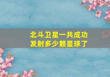 北斗卫星一共成功发射多少颗星球了