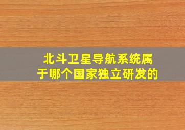 北斗卫星导航系统属于哪个国家独立研发的