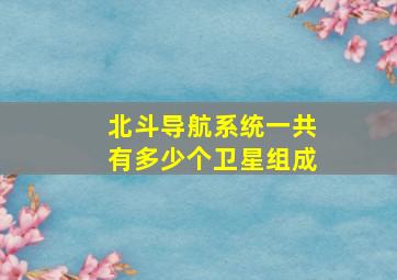 北斗导航系统一共有多少个卫星组成