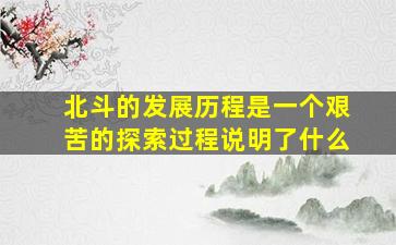 北斗的发展历程是一个艰苦的探索过程说明了什么