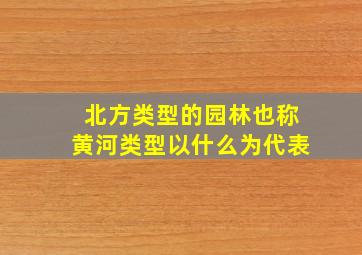 北方类型的园林也称黄河类型以什么为代表