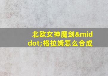 北欧女神魔剑·格拉姆怎么合成