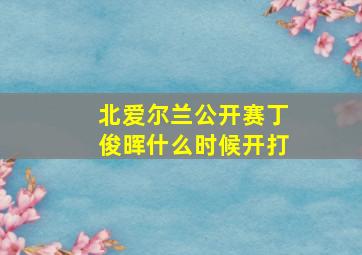 北爱尔兰公开赛丁俊晖什么时候开打