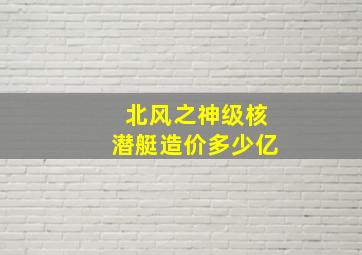 北风之神级核潜艇造价多少亿