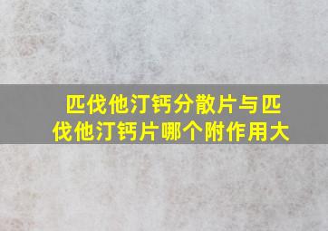 匹伐他汀钙分散片与匹伐他汀钙片哪个附作用大