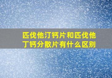 匹伐他汀钙片和匹伐他丁钙分散片有什么区别