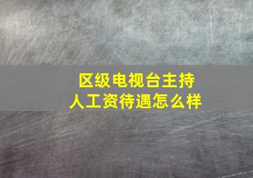 区级电视台主持人工资待遇怎么样