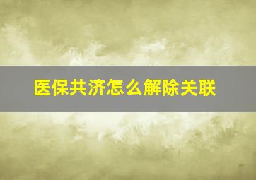 医保共济怎么解除关联