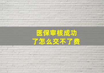 医保审核成功了怎么交不了费