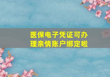 医保电子凭证可办理亲情账户绑定啦