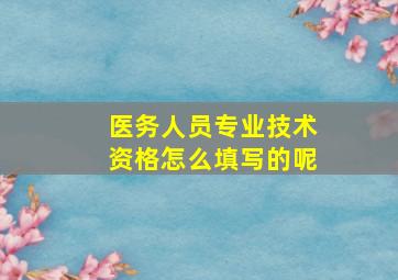 医务人员专业技术资格怎么填写的呢