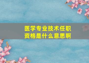 医学专业技术任职资格是什么意思啊