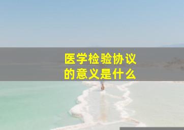 医学检验协议的意义是什么