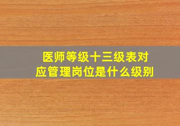 医师等级十三级表对应管理岗位是什么级别