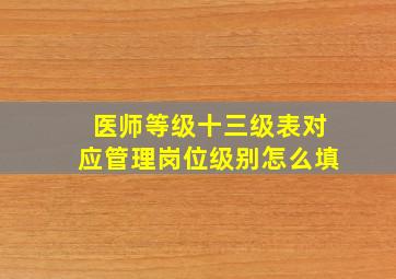 医师等级十三级表对应管理岗位级别怎么填