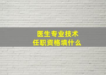 医生专业技术任职资格填什么