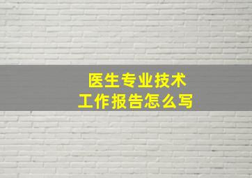 医生专业技术工作报告怎么写