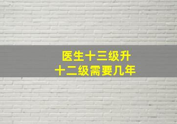 医生十三级升十二级需要几年