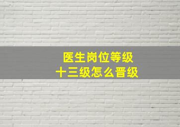 医生岗位等级十三级怎么晋级