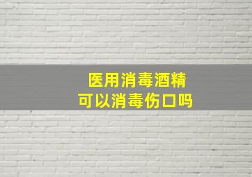 医用消毒酒精可以消毒伤口吗