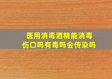 医用消毒酒精能消毒伤口吗有毒吗会传染吗