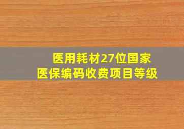 医用耗材27位国家医保编码收费项目等级