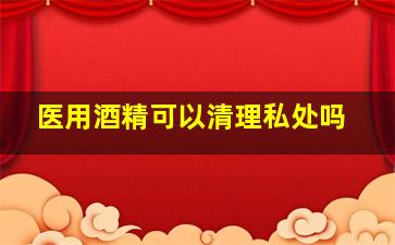 医用酒精可以清理私处吗