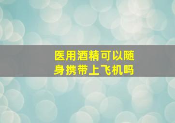 医用酒精可以随身携带上飞机吗