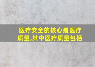 医疗安全的核心是医疗质量,其中医疗质量包括