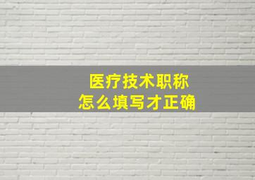 医疗技术职称怎么填写才正确