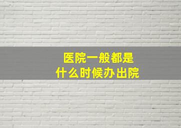 医院一般都是什么时候办出院