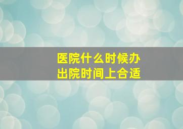 医院什么时候办出院时间上合适