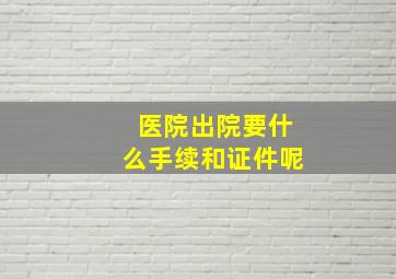 医院出院要什么手续和证件呢