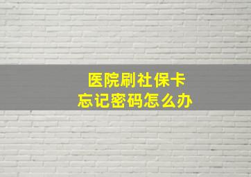 医院刷社保卡忘记密码怎么办