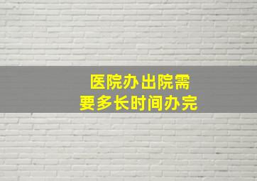 医院办出院需要多长时间办完