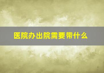 医院办出院需要带什么