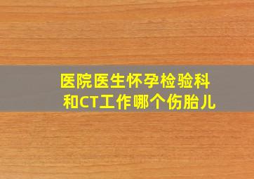 医院医生怀孕检验科和CT工作哪个伤胎儿