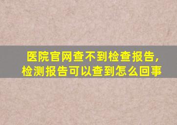 医院官网查不到检查报告,检测报告可以查到怎么回事