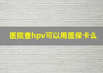 医院查hpv可以用医保卡么