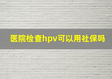 医院检查hpv可以用社保吗