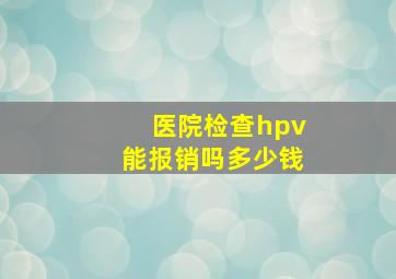 医院检查hpv能报销吗多少钱