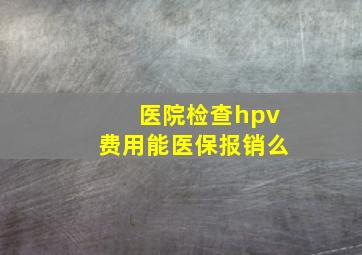 医院检查hpv费用能医保报销么