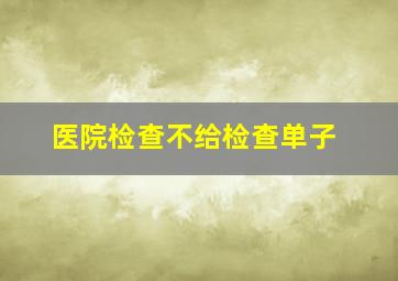 医院检查不给检查单子