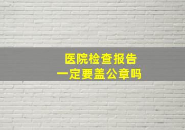 医院检查报告一定要盖公章吗