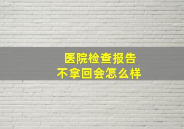 医院检查报告不拿回会怎么样