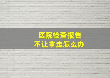 医院检查报告不让拿走怎么办