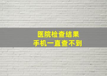 医院检查结果手机一直查不到