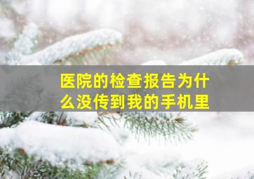 医院的检查报告为什么没传到我的手机里